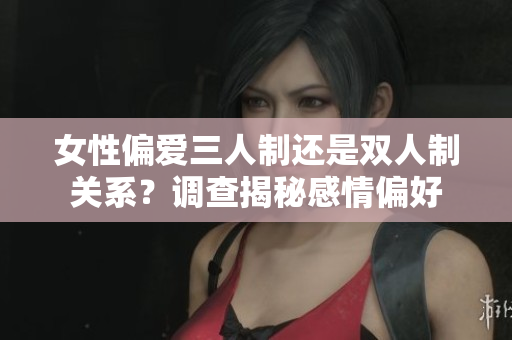 女性偏愛三人制還是雙人制關(guān)系？調(diào)查揭秘感情偏好