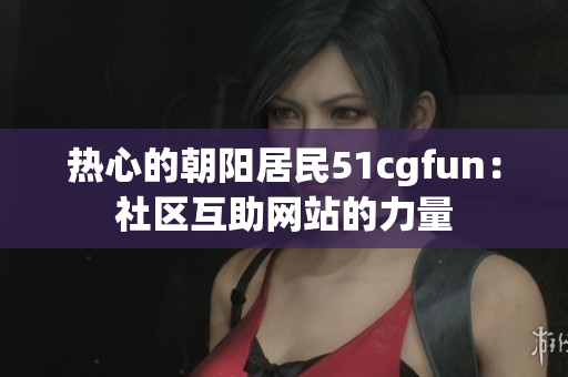 熱心的朝陽居民51cgfun：社區(qū)互助網(wǎng)站的力量