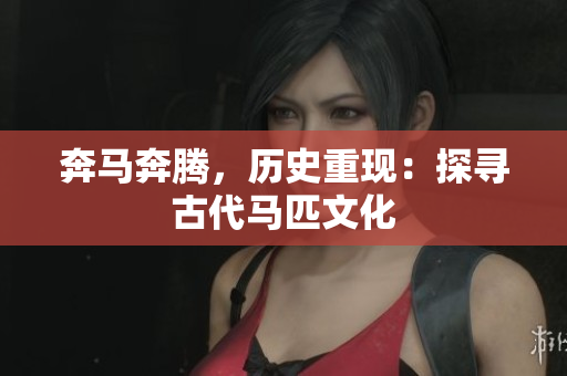 奔馬奔騰，歷史重現(xiàn)：探尋古代馬匹文化