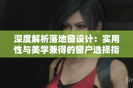 深度解析落地窗設(shè)計(jì)：實(shí)用性與美學(xué)兼得的窗戶選擇指南