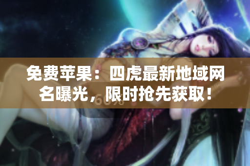 免費蘋果：四虎最新地域網(wǎng)名曝光，限時搶先獲??！