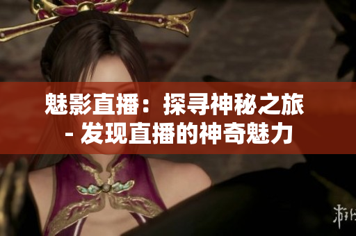 魅影直播：探尋神秘之旅 - 發(fā)現(xiàn)直播的神奇魅力