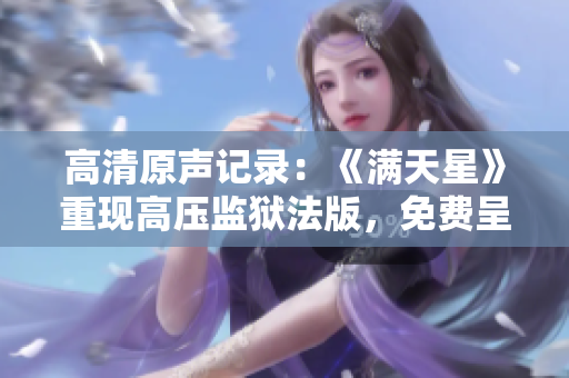 高清原聲記錄：《滿天星》重現(xiàn)高壓監(jiān)獄法版，免費呈現(xiàn)