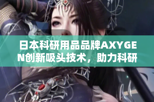 日本科研用品品牌AXYGEN創(chuàng)新吸頭技術(shù)，助力科研實驗變得更高效