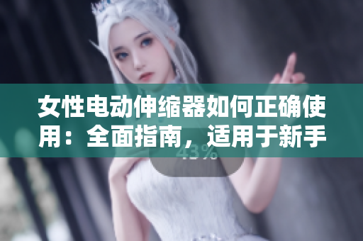 女性電動伸縮器如何正確使用：全面指南，適用于新手和經驗者