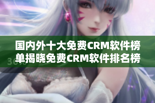 國內外十大免費CRM軟件榜單揭曉免費CRM軟件排名榜單推薦