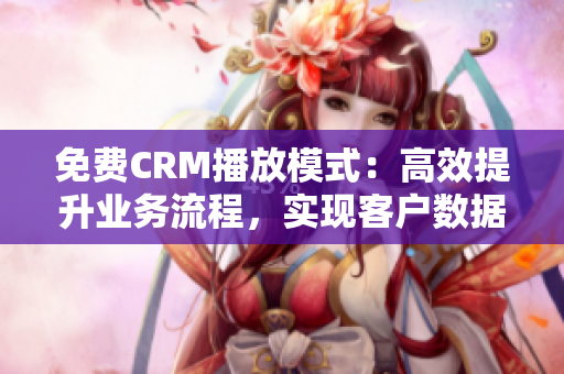 免費(fèi)CRM播放模式：高效提升業(yè)務(wù)流程，實(shí)現(xiàn)客戶數(shù)據(jù)整合與互動(dòng)