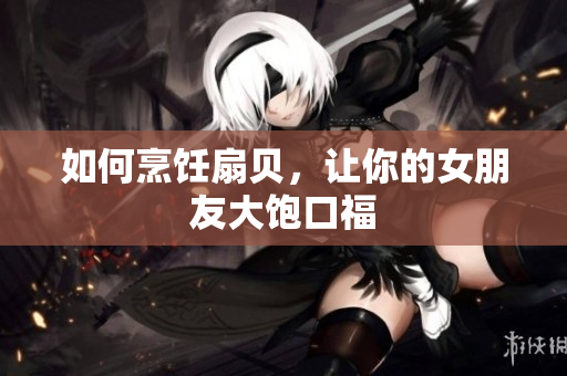 如何烹飪扇貝，讓你的女朋友大飽口福