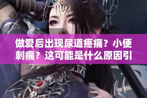 做愛(ài)后出現(xiàn)尿道疼痛？小便刺痛？這可能是什么原因引起的？