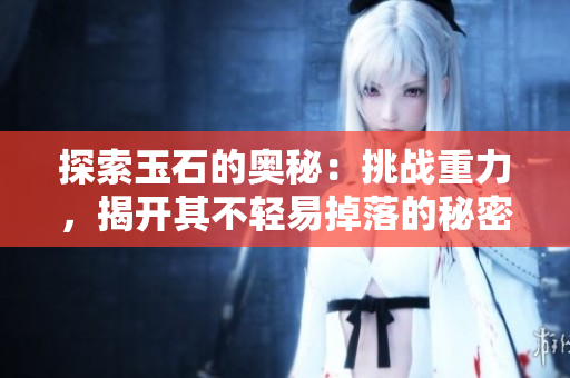 探索玉石的奧秘：挑戰(zhàn)重力，揭開其不輕易掉落的秘密