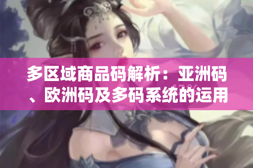 多區(qū)域商品碼解析：亞洲碼、歐洲碼及多碼系統(tǒng)的運(yùn)用與區(qū)別分析
