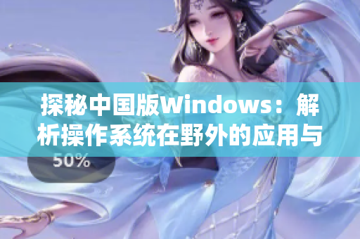 探秘中國(guó)版Windows：解析操作系統(tǒng)在野外的應(yīng)用與發(fā)展