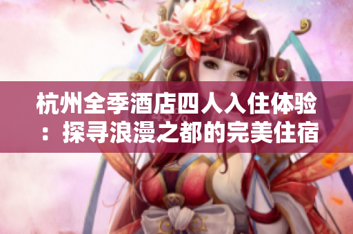 杭州全季酒店四人入住體驗：探尋浪漫之都的完美住宿解決方案