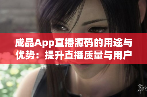 成品App直播源碼的用途與優(yōu)勢：提升直播質(zhì)量與用戶互動體驗