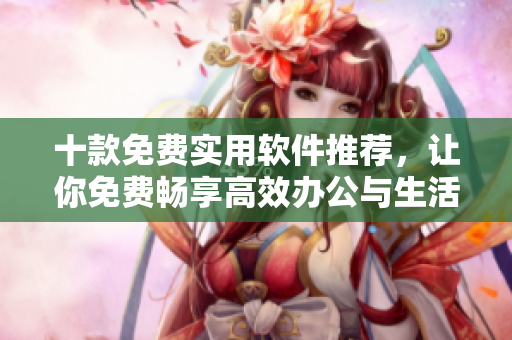 十款免費實用軟件推薦，讓你免費暢享高效辦公與生活【超全推薦】