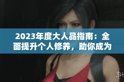 2023年度大人品指南：全面提升個(gè)人修養(yǎng)，助你成為更好的成熟成年人