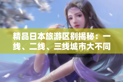 精品日本旅游區(qū)別揭秘：一線、二線、三線城市大不同