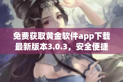免費獲取黃金軟件app下載最新版本3.0.3，安全便捷享優(yōu)質(zhì)服務(wù)