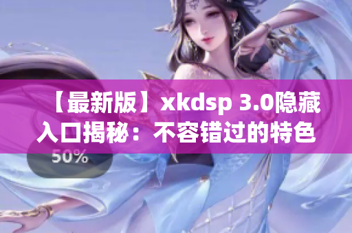 【最新版】xkdsp 3.0隱藏入口揭秘：不容錯過的特色隱藏功能！