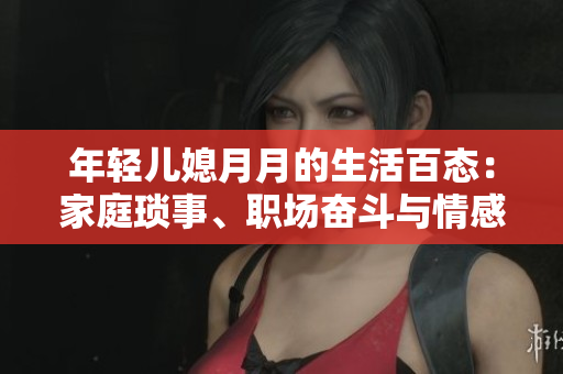 年輕兒媳月月的生活百態(tài)：家庭瑣事、職場(chǎng)奮斗與情感起伏