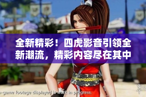 全新精彩！四虎影音引領(lǐng)全新潮流，精彩內(nèi)容盡在其中！