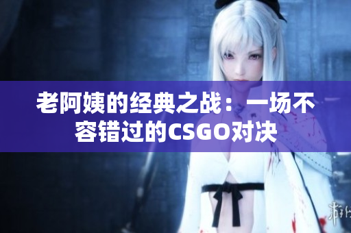 老阿姨的經(jīng)典之戰(zhàn)：一場(chǎng)不容錯(cuò)過(guò)的CSGO對(duì)決