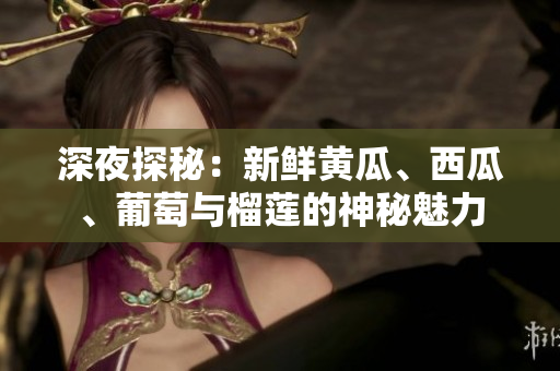 深夜探秘：新鮮黃瓜、西瓜、葡萄與榴蓮的神秘魅力