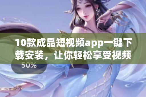 10款成品短視頻app一鍵下載安裝，讓你輕松享受視頻創(chuàng)作快樂