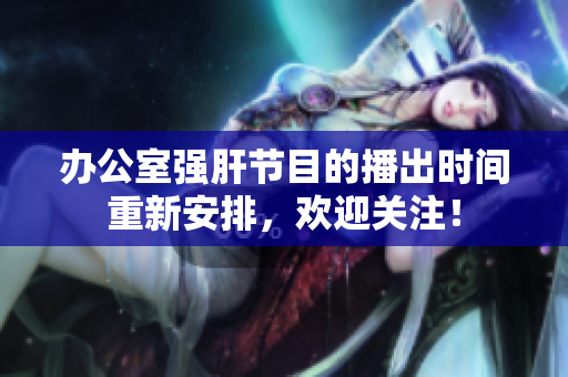 辦公室強(qiáng)肝節(jié)目的播出時間重新安排，歡迎關(guān)注！