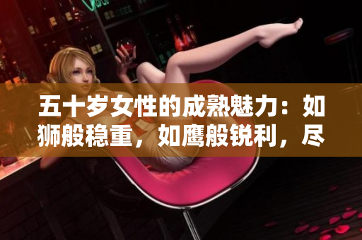 五十歲女性的成熟魅力：如獅般穩(wěn)重，如鷹般銳利，盡顯人生智慧與優(yōu)雅。