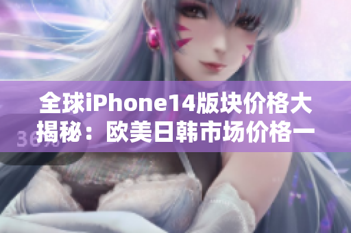 全球iPhone14版塊價(jià)格大揭秘：歐美日韓市場(chǎng)價(jià)格一覽
