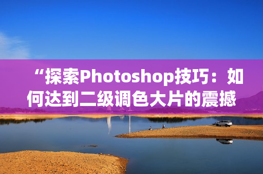 “探索Photoshop技巧：如何達(dá)到二級(jí)調(diào)色大片的震撼效果”