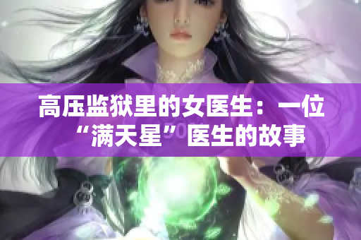 高壓監(jiān)獄里的女醫(yī)生：一位“滿天星”醫(yī)生的故事