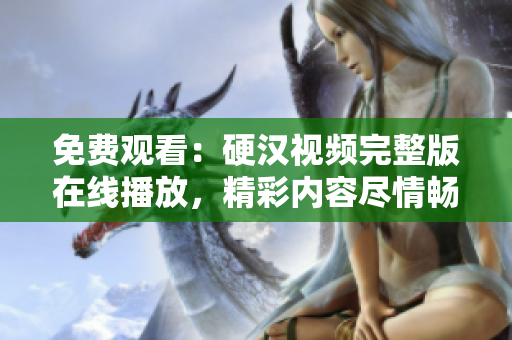 免費(fèi)觀看：硬漢視頻完整版在線播放，精彩內(nèi)容盡情暢享！