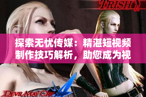 探索無(wú)憂傳媒：精湛短視頻制作技巧解析，助您成為視覺(jué)內(nèi)容創(chuàng)作達(dá)人！