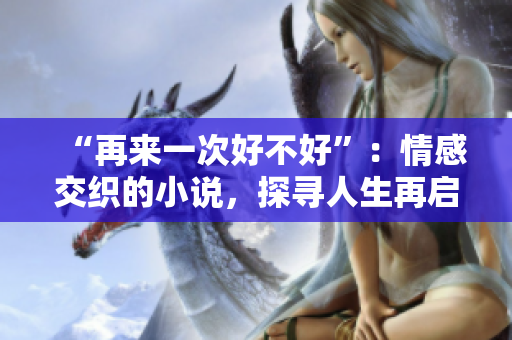 “再來(lái)一次好不好”：情感交織的小說(shuō)，探尋人生再啟程