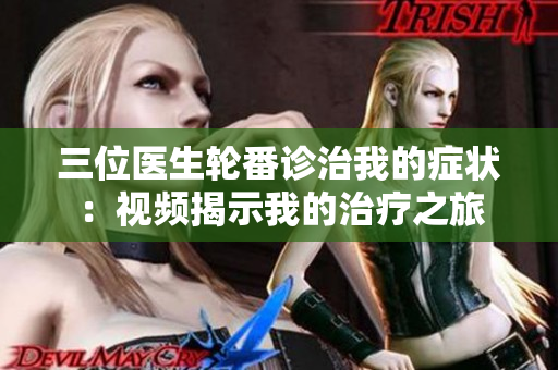 三位醫(yī)生輪番診治我的癥狀：視頻揭示我的治療之旅