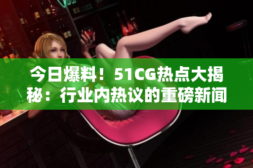 今日爆料！51CG熱點(diǎn)大揭秘：行業(yè)內(nèi)熱議的重磅新聞！
