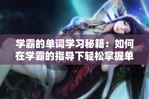 學(xué)霸的單詞學(xué)習(xí)秘籍：如何在學(xué)霸的指導(dǎo)下輕松掌握單詞？