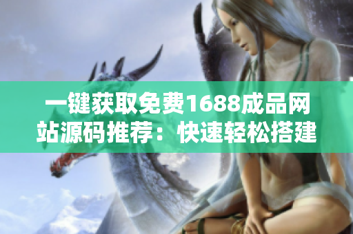 一鍵獲取免費(fèi)1688成品網(wǎng)站源碼推薦：快速輕松搭建你的專屬電商平臺(tái)！