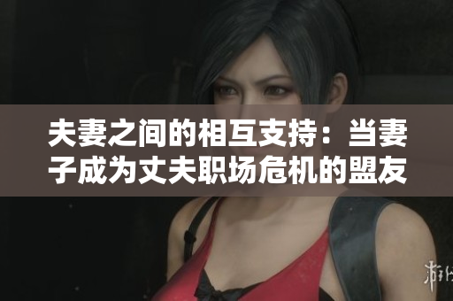 夫妻之間的相互支持：當(dāng)妻子成為丈夫職場(chǎng)危機(jī)的盟友