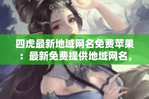 四虎最新地域網(wǎng)名免費蘋果:最新免費提供地域網(wǎng)名,適用于蘋果設(shè)備 四虎最新地域網(wǎng)名免費蘋果:最新免費提供地域網(wǎng)名,適用于蘋果設(shè)備