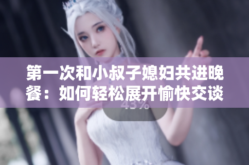 第一次和小叔子媳婦共進(jìn)晚餐：如何輕松展開愉快交談？