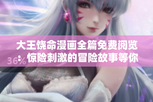 大王饒命漫畫全篇免費(fèi)閱覽：驚險(xiǎn)刺激的冒險(xiǎn)故事等你來領(lǐng)略