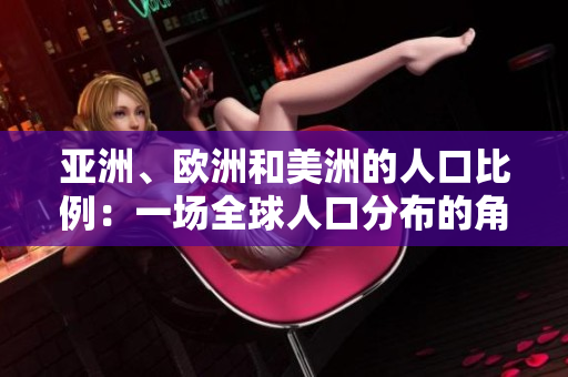亞洲、歐洲和美洲的人口比例:一場(chǎng)全球人口分布的角逐 亞洲、歐洲和美洲的人口比例:一場(chǎng)全球人口分布的角逐