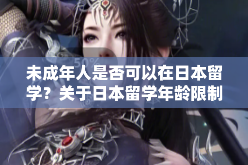 未成年人是否可以在日本留學？關(guān)于日本留學年齡限制的詳細解答