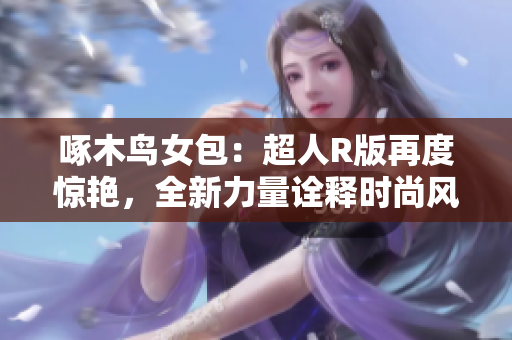 啄木鳥女包：超人R版再度驚艷，全新力量詮釋時尚風潮