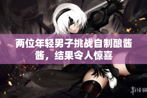 兩位年輕男子挑戰(zhàn)自制釀醬醬，結(jié)果令人驚喜