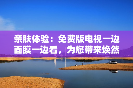 親膚體驗：免費版電視一邊面膜一邊看，為您帶來煥然一新的觀影體驗