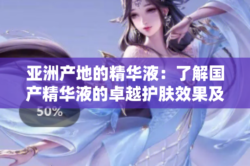 亞洲產(chǎn)地的精華液：了解國(guó)產(chǎn)精華液的卓越護(hù)膚效果及其成分優(yōu)勢(shì)